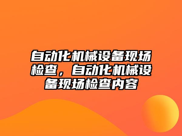 自動化機械設備現場檢查，自動化機械設備現場檢查內容