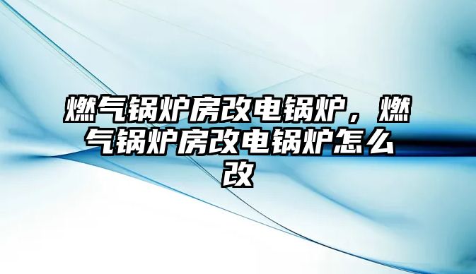 燃氣鍋爐房改電鍋爐，燃氣鍋爐房改電鍋爐怎么改