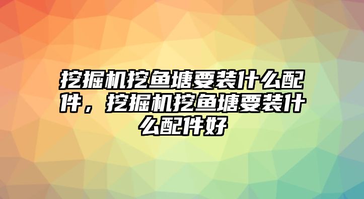 挖掘機挖魚塘要裝什么配件，挖掘機挖魚塘要裝什么配件好