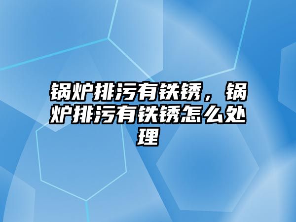 鍋爐排污有鐵銹，鍋爐排污有鐵銹怎么處理