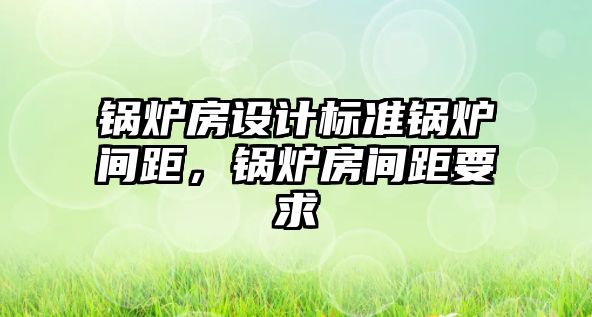 鍋爐房設計標準鍋爐間距，鍋爐房間距要求