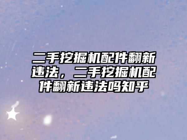 二手挖掘機配件翻新違法，二手挖掘機配件翻新違法嗎知乎