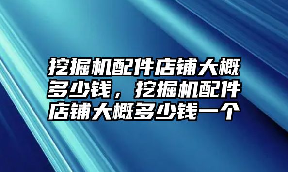 挖掘機(jī)配件店鋪大概多少錢，挖掘機(jī)配件店鋪大概多少錢一個(gè)