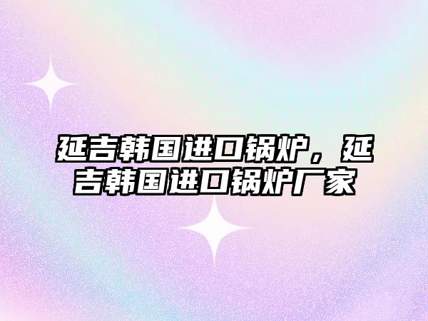 延吉韓國進(jìn)口鍋爐，延吉韓國進(jìn)口鍋爐廠家