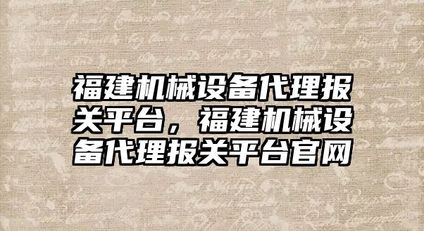 福建機械設(shè)備代理報關(guān)平臺，福建機械設(shè)備代理報關(guān)平臺官網(wǎng)