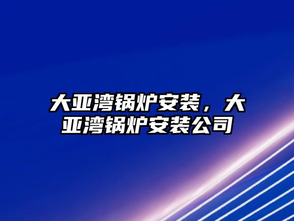 大亞灣鍋爐安裝，大亞灣鍋爐安裝公司