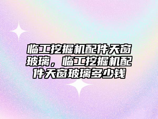 臨工挖掘機配件天窗玻璃，臨工挖掘機配件天窗玻璃多少錢