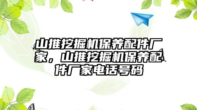 山推挖掘機(jī)保養(yǎng)配件廠家，山推挖掘機(jī)保養(yǎng)配件廠家電話號碼