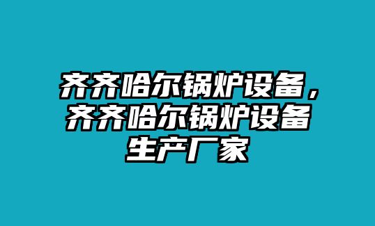 齊齊哈爾鍋爐設備，齊齊哈爾鍋爐設備生產廠家