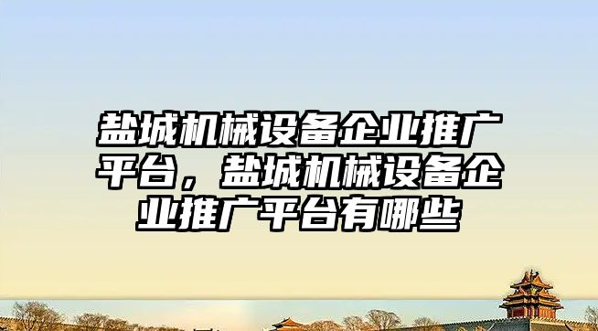 鹽城機械設備企業推廣平臺，鹽城機械設備企業推廣平臺有哪些