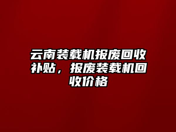 云南裝載機(jī)報廢回收補(bǔ)貼，報廢裝載機(jī)回收價格