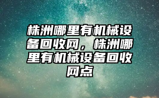 株洲哪里有機(jī)械設(shè)備回收網(wǎng)，株洲哪里有機(jī)械設(shè)備回收網(wǎng)點(diǎn)