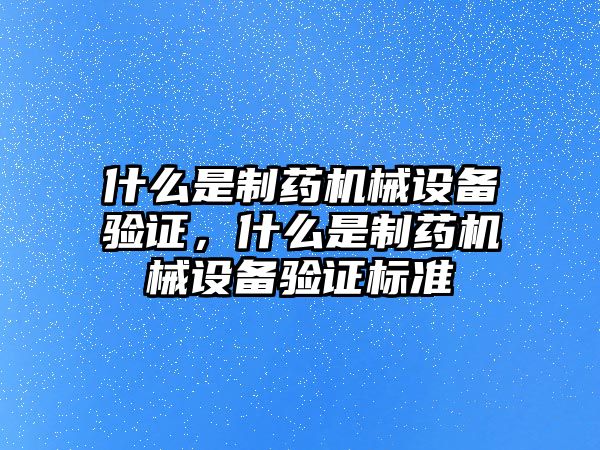 什么是制藥機械設(shè)備驗證，什么是制藥機械設(shè)備驗證標(biāo)準(zhǔn)