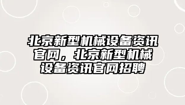 北京新型機械設備資訊官網，北京新型機械設備資訊官網招聘