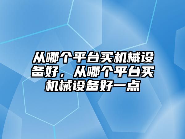 從哪個平臺買機械設備好，從哪個平臺買機械設備好一點