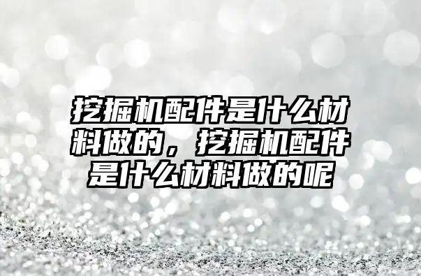 挖掘機配件是什么材料做的，挖掘機配件是什么材料做的呢