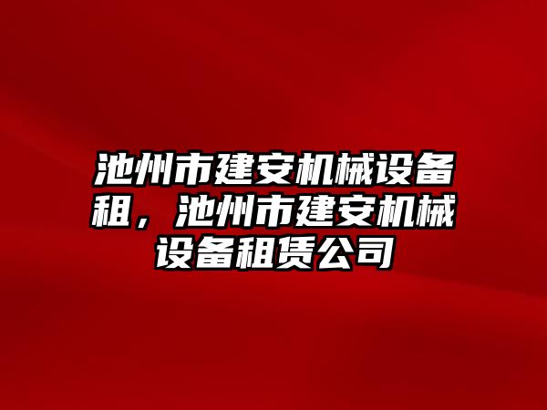 池州市建安機械設(shè)備租，池州市建安機械設(shè)備租賃公司