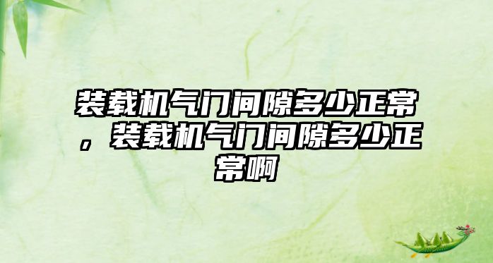 裝載機氣門間隙多少正常，裝載機氣門間隙多少正常啊