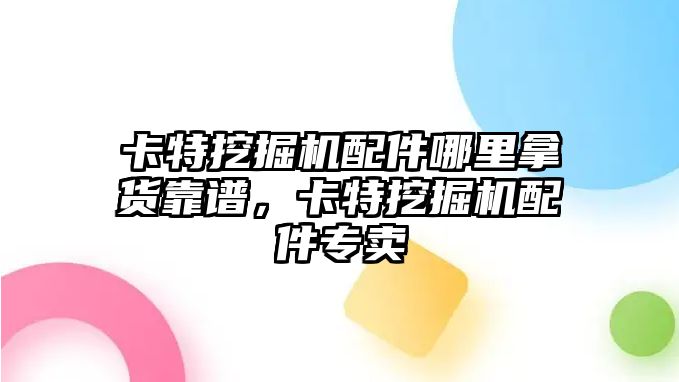 卡特挖掘機配件哪里拿貨靠譜，卡特挖掘機配件專賣