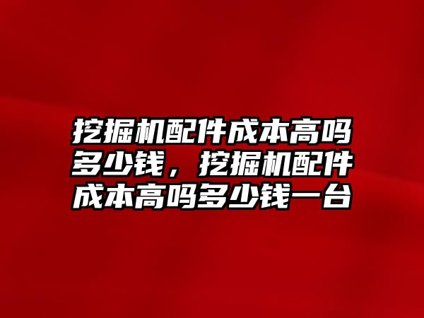 挖掘機(jī)配件成本高嗎多少錢(qián)，挖掘機(jī)配件成本高嗎多少錢(qián)一臺(tái)