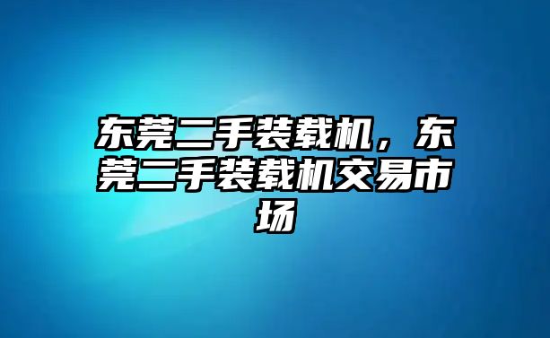 東莞二手裝載機(jī)，東莞二手裝載機(jī)交易市場(chǎng)