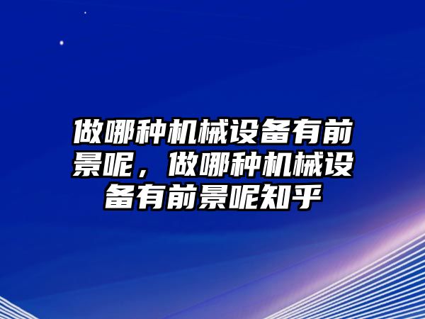 做哪種機械設備有前景呢，做哪種機械設備有前景呢知乎