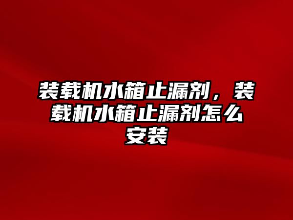 裝載機水箱止漏劑，裝載機水箱止漏劑怎么安裝