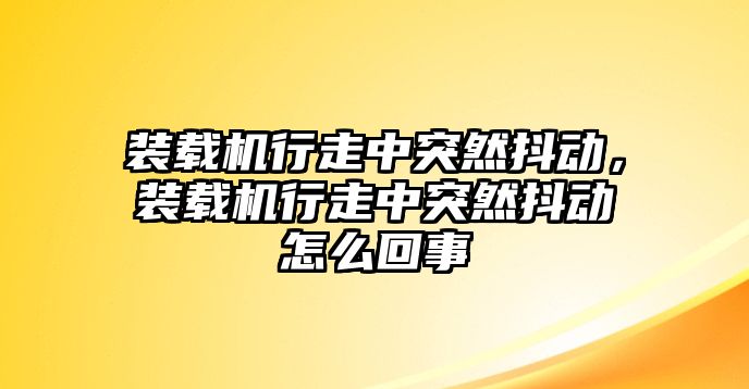 裝載機行走中突然抖動，裝載機行走中突然抖動怎么回事