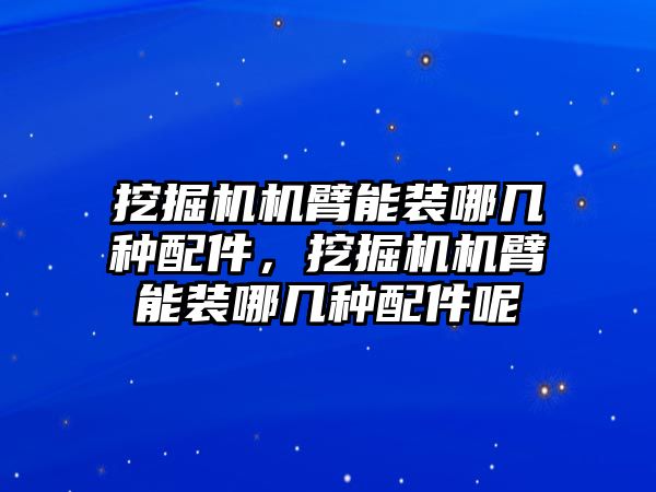 挖掘機機臂能裝哪幾種配件，挖掘機機臂能裝哪幾種配件呢