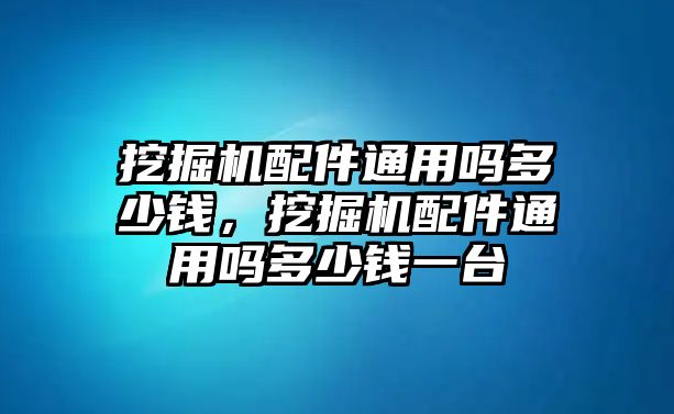 挖掘機(jī)配件通用嗎多少錢，挖掘機(jī)配件通用嗎多少錢一臺(tái)