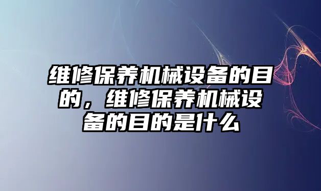 維修保養機械設備的目的，維修保養機械設備的目的是什么