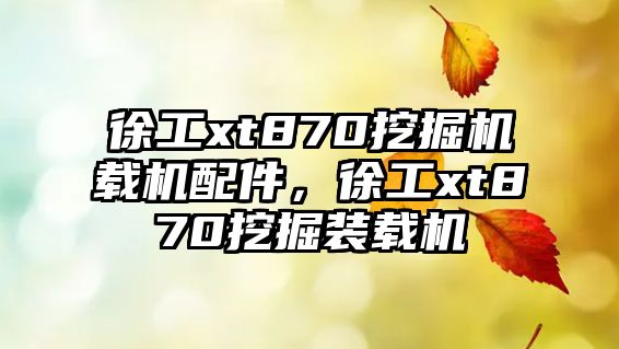 徐工xt870挖掘機載機配件，徐工xt870挖掘裝載機