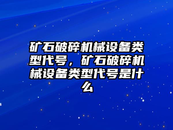 礦石破碎機械設(shè)備類型代號，礦石破碎機械設(shè)備類型代號是什么