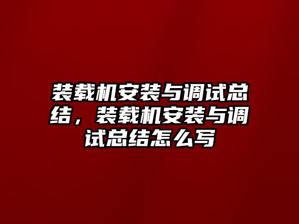 裝載機安裝與調(diào)試總結(jié)，裝載機安裝與調(diào)試總結(jié)怎么寫