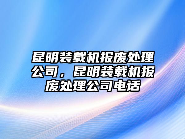 昆明裝載機報廢處理公司，昆明裝載機報廢處理公司電話