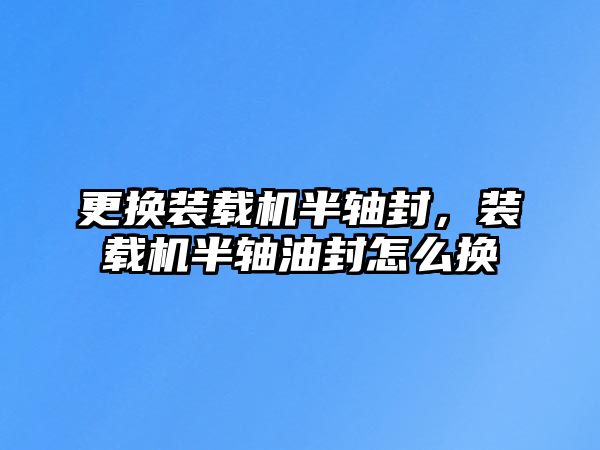 更換裝載機半軸封，裝載機半軸油封怎么換