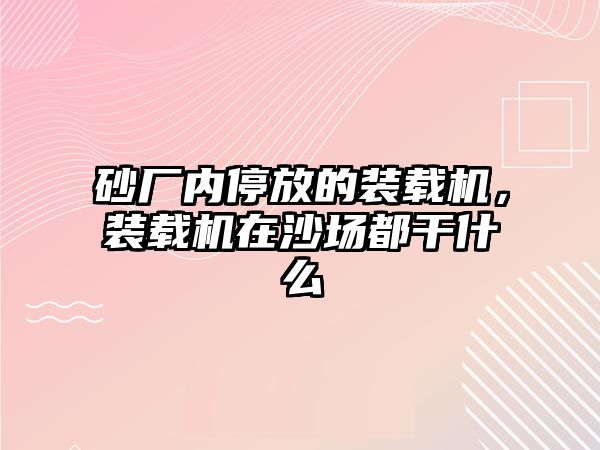 砂廠內停放的裝載機，裝載機在沙場都干什么