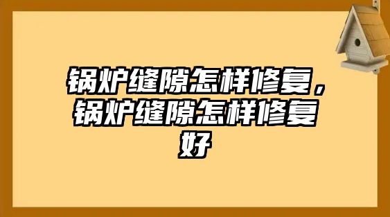 鍋爐縫隙怎樣修復，鍋爐縫隙怎樣修復好