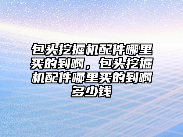 包頭挖掘機配件哪里買的到啊，包頭挖掘機配件哪里買的到啊多少錢