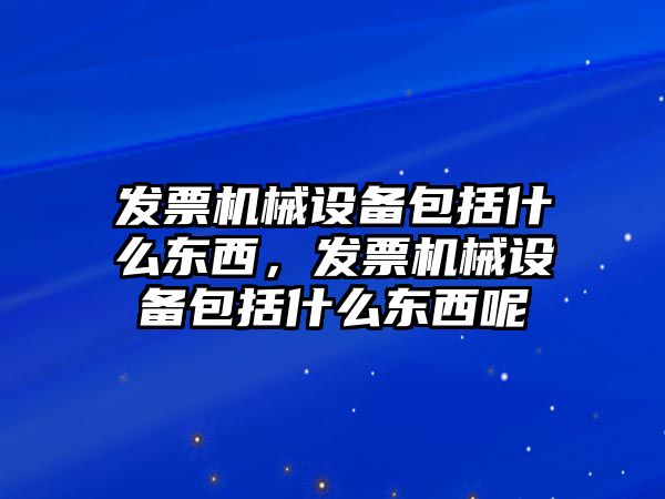 發(fā)票機械設(shè)備包括什么東西，發(fā)票機械設(shè)備包括什么東西呢