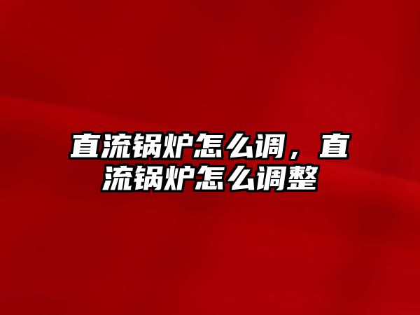 直流鍋爐怎么調，直流鍋爐怎么調整