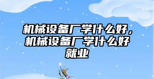 機械設備廠學什么好，機械設備廠學什么好就業