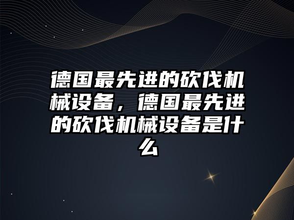 德國最先進的砍伐機械設備，德國最先進的砍伐機械設備是什么