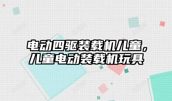 電動四驅(qū)裝載機兒童，兒童電動裝載機玩具