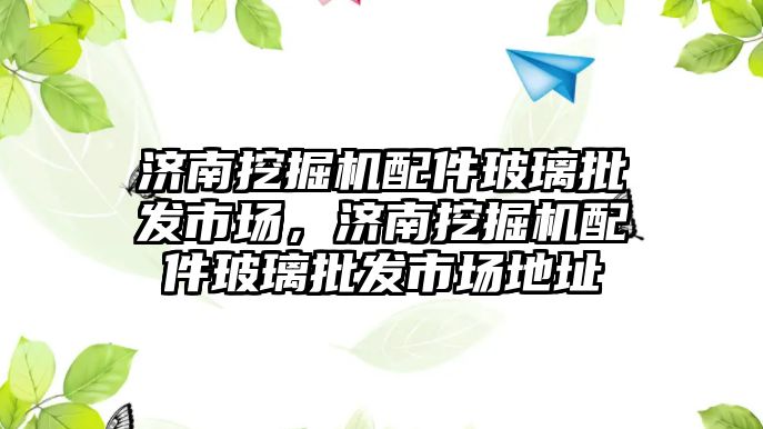 濟南挖掘機配件玻璃批發市場，濟南挖掘機配件玻璃批發市場地址