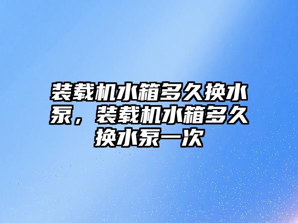 裝載機水箱多久換水泵，裝載機水箱多久換水泵一次