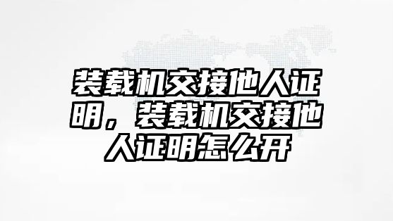 裝載機(jī)交接他人證明，裝載機(jī)交接他人證明怎么開