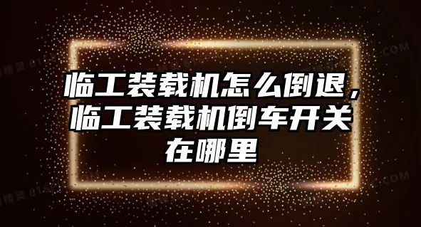 臨工裝載機怎么倒退，臨工裝載機倒車開關在哪里