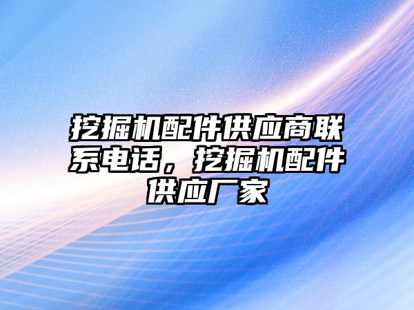 挖掘機配件供應(yīng)商聯(lián)系電話，挖掘機配件供應(yīng)廠家