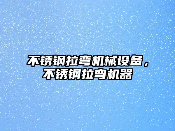 不銹鋼拉彎機械設(shè)備，不銹鋼拉彎機器